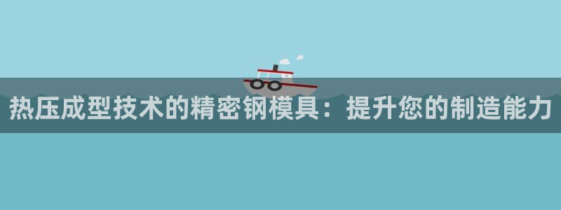 易倍网络技术有限公司官网：热压成型技术的精密钢模具：提升