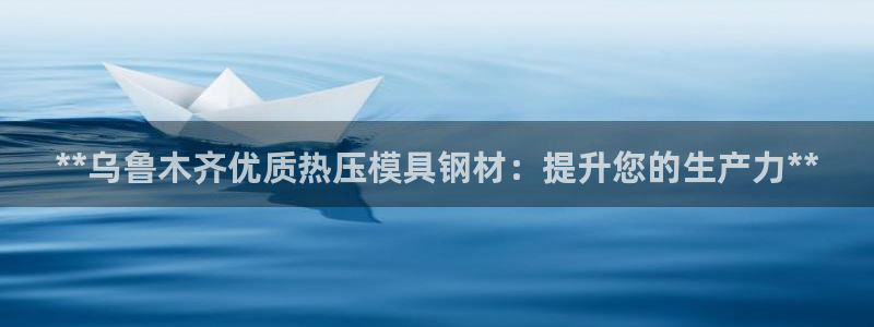 易倍emc全站：**乌鲁木齐优质热压模具钢材：提升您的生