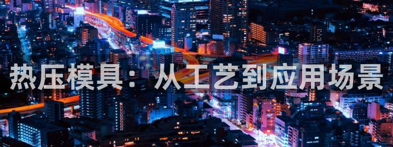易倍康简历：热压模具：从工艺到应用场景