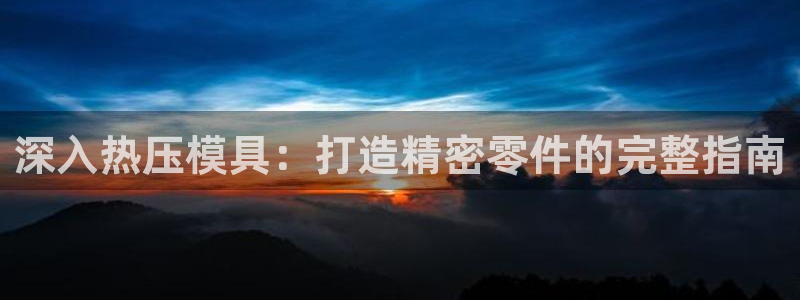emc易倍全站：深入热压模具：打造精密零件的完整指南