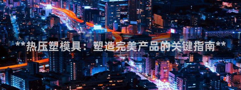 杭州易倍达上班怎么样：**热压塑模具：塑造完美产品的关键