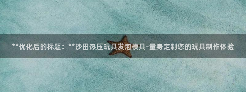 易倍申安理申区别：**优化后的标题：**沙田热压玩具发泡