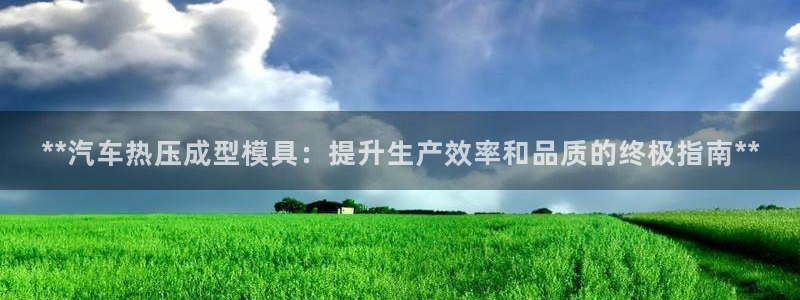 易倍app网站：**汽车热压成型模具：提升生产效率和品质