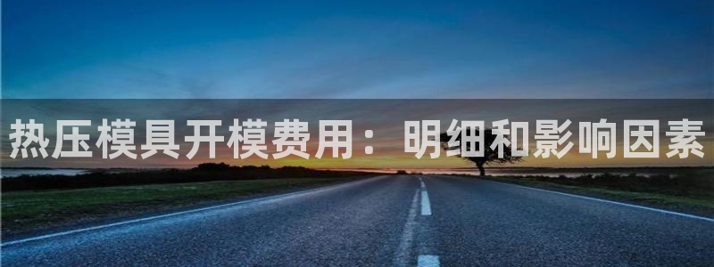 易倍app官网下载：热压模具开模费用：明细和影响因素