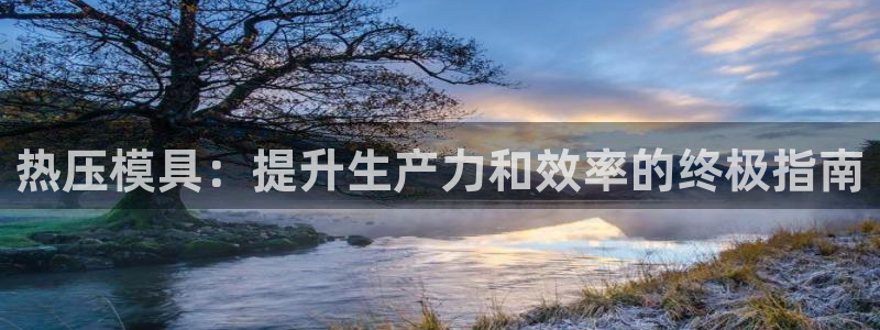 emc易倍账号异常：热压模具：提升生产力和效率的终极指南