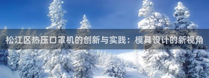 易倍英语官方网站登录：松江区热压口罩机的创新与实践：模具
