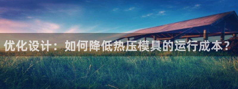 emc易倍在线登录：优化设计：如何降低热压模具的运行成本