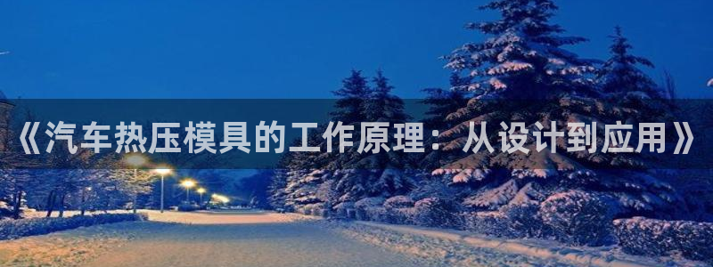 易倍达科技有限公司代运营：《汽车热压模具的工作原理：从设
