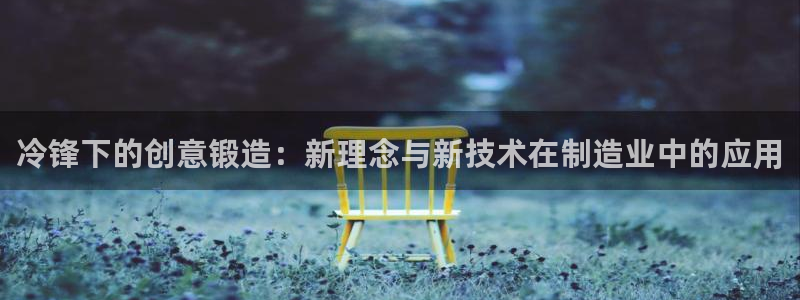 emc全站易倍：冷锋下的创意锻造：新理念与新技术在制造业
