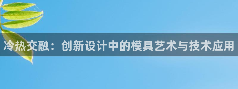 易倍单词登录网站：冷热交融：创新设计中的模具艺术与技术应