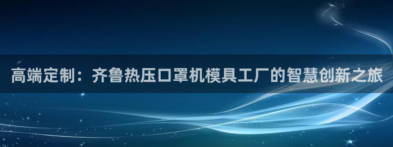 易倍电竞,有球必应：高端定制：齐鲁热压口罩机模具工厂的智
