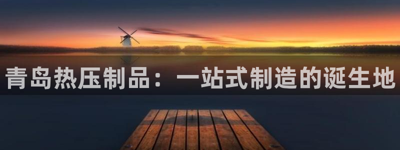 emc易倍在线登录：青岛热压制品：一站式制造的诞生地