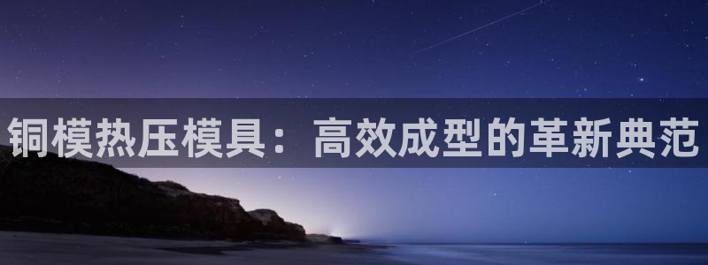 emc易倍首存500送球衣：铜模热压模具：高效成型的革新