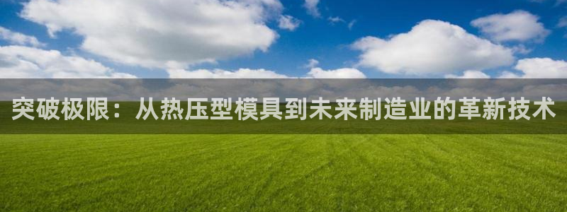 易倍申安理申区别：突破极限：从热压型模具到未来制造业的革