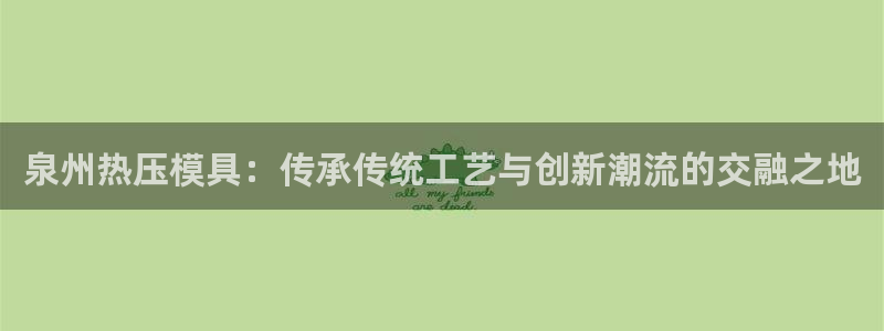 emc易倍登录：泉州热压模具：传承传统工艺与创新潮流的交