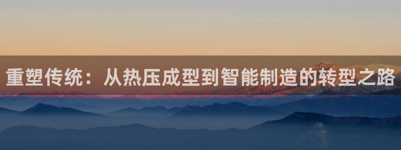 emc易倍登录：重塑传统：从热压成型到智能制造的转型之路
