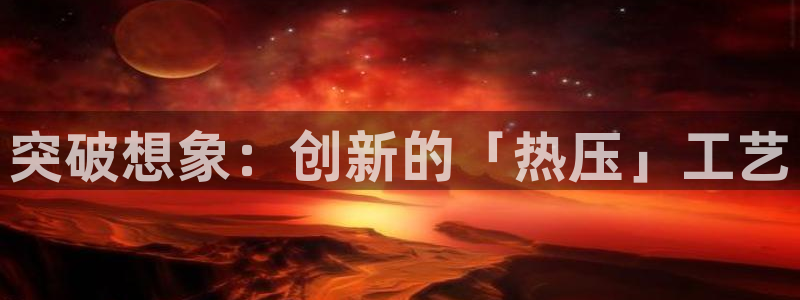 易倍申能长期吃吗：突破想象：创新的「热压」工艺