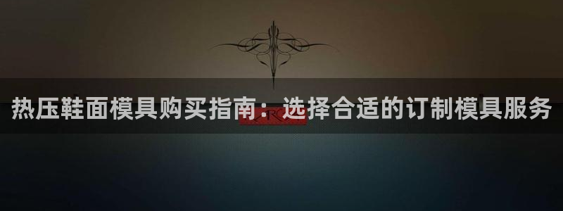 易倍网络技术有限公司招聘:热压鞋面模具购买指南:选择合适