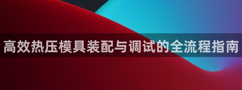 易倍单词如何下载:高效热压模具装配与调试的全流程指南