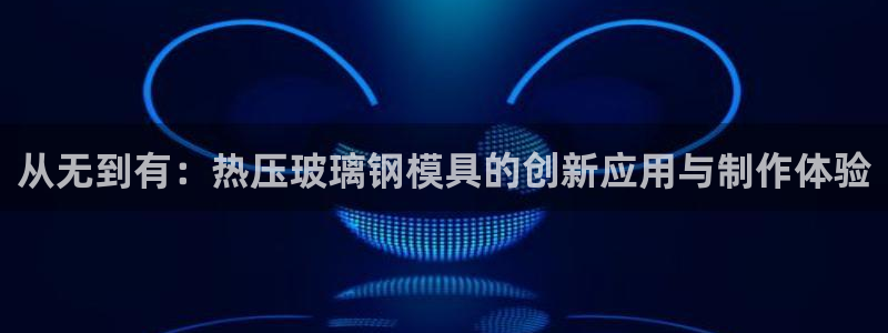 杭州易倍达科技有限公司怎么样：从无到有：热压玻璃钢模具的