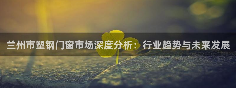 emc易倍黑吗：兰州市塑钢门窗市场深度分析：行业趋势与未