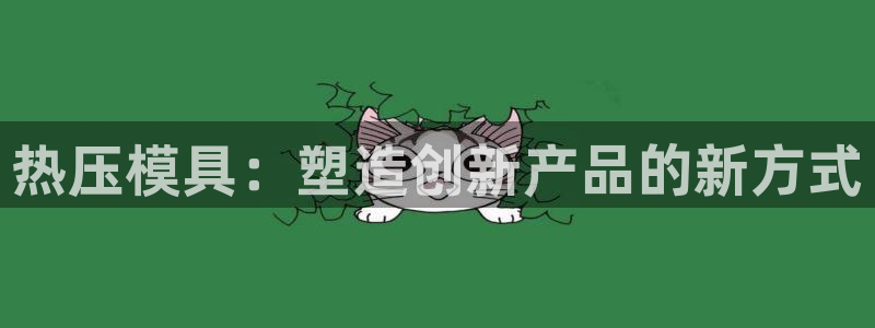 易倍电竞安装教程：热压模具：塑造创新产品的新方式