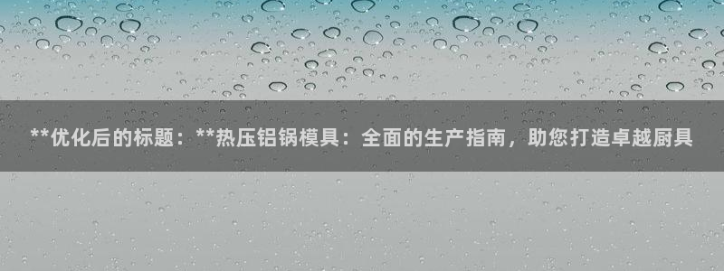 易倍纤价格:**优化后的标题:**热压铝锅模具:全面的生